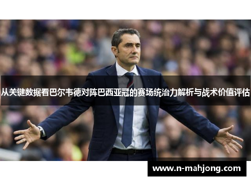 从关键数据看巴尔韦德对阵巴西亚冠的赛场统治力解析与战术价值评估