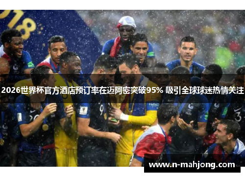 2026世界杯官方酒店预订率在迈阿密突破95% 吸引全球球迷热情关注 2026世界杯官方酒店预订率在迈阿密突破95% 吸引全球球迷热情关注