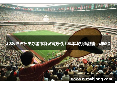 2026世界杯主办城市将设官方球迷嘉年华打造激情互动盛会 2026世界杯主办城市将设官方球迷嘉年华打造激情互动盛会