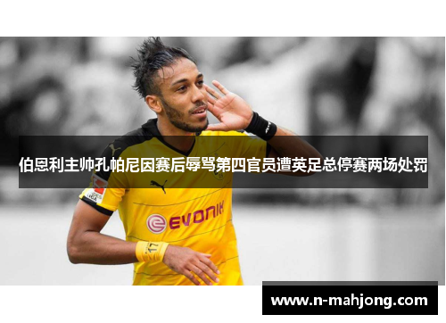 伯恩利主帅孔帕尼因赛后辱骂第四官员遭英足总停赛两场处罚 伯恩利主帅孔帕尼因赛后辱骂第四官员遭英足总停赛两场处罚