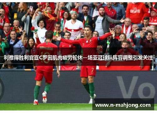 利雅得胜利官宣C罗因肌肉疲劳轮休一场亚冠球队阵容调整引发关注
