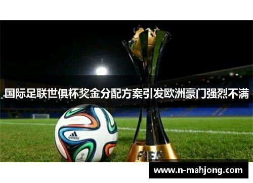 国际足联世俱杯奖金分配方案引发欧洲豪门强烈不满 国际足联世俱杯奖金分配方案引发欧洲豪门强烈不满