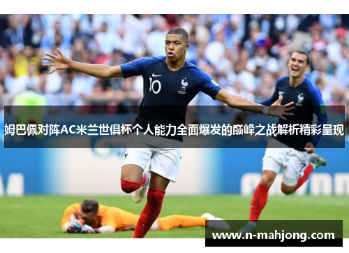 姆巴佩对阵AC米兰世俱杯个人能力全面爆发的巅峰之战解析精彩呈现 姆巴佩对阵AC米兰世俱杯个人能力全面爆发的巅峰之战解析精彩呈现