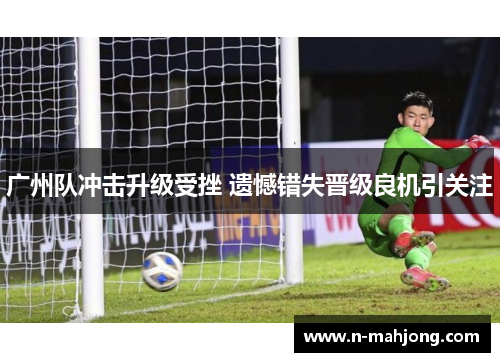 广州队冲击升级受挫 遗憾错失晋级良机引关注