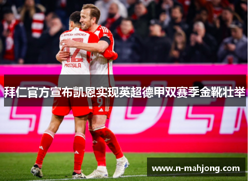 拜仁官方宣布凯恩实现英超德甲双赛季金靴壮举 拜仁官方宣布凯恩实现英超德甲双赛季金靴壮举