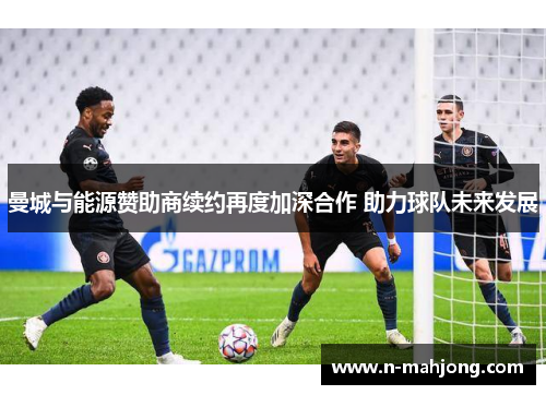 曼城与能源赞助商续约再度加深合作 助力球队未来发展 曼城与能源赞助商续约再度加深合作 助力球队未来发展