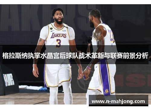 格拉斯纳执掌水晶宫后球队战术革新与联赛前景分析 格拉斯纳执掌水晶宫后球队战术革新与联赛前景分析