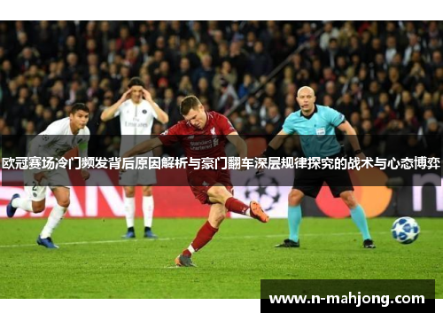 欧冠赛场冷门频发背后原因解析与豪门翻车深层规律探究的战术与心态博弈 欧冠赛场冷门频发背后原因解析与豪门翻车深层规律探究的战术与心态博弈