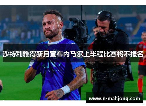 沙特利雅得新月宣布内马尔上半程比赛将不报名 沙特利雅得新月宣布内马尔上半程比赛将不报名