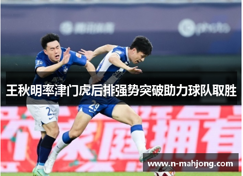 王秋明率津门虎后排强势突破助力球队取胜 王秋明率津门虎后排强势突破助力球队取胜