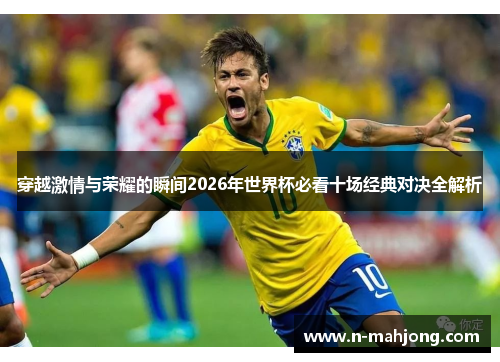 穿越激情与荣耀的瞬间2026年世界杯必看十场经典对决全解析