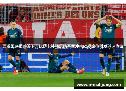 西汉姆联重磅签下万比萨卡补强后防赛季冲击欧战席位引发球迷热议 西汉姆联重磅签下万比萨卡补强后防赛季冲击欧战席位引发球迷热议