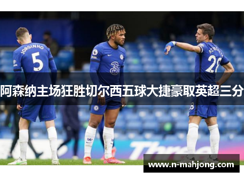 阿森纳主场狂胜切尔西五球大捷豪取英超三分