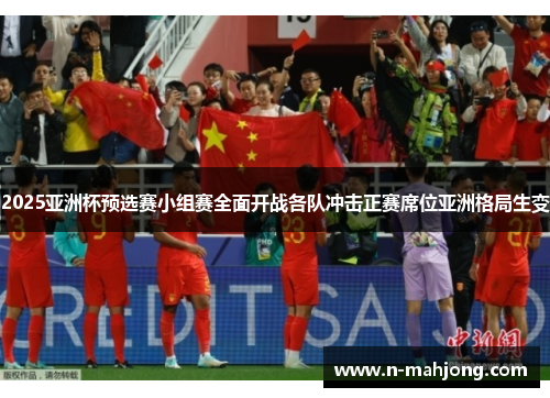 2025亚洲杯预选赛小组赛全面开战各队冲击正赛席位亚洲格局生变