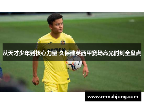 从天才少年到核心力量 久保建英西甲赛场高光时刻全盘点