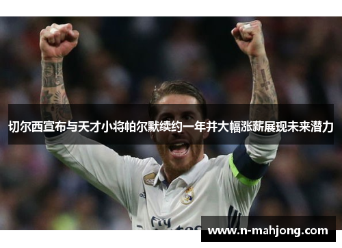 切尔西宣布与天才小将帕尔默续约一年并大幅涨薪展现未来潜力