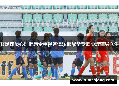 女足球员心理健康受重视各俱乐部配备专职心理辅导医生