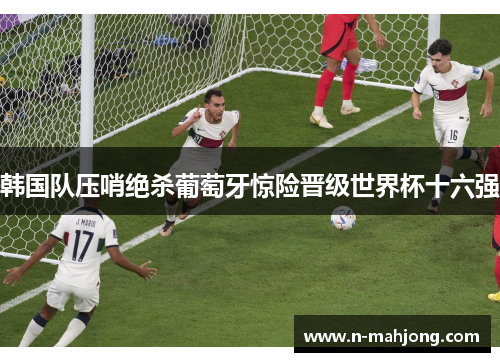 韩国队压哨绝杀葡萄牙惊险晋级世界杯十六强 韩国队压哨绝杀葡萄牙惊险晋级世界杯十六强