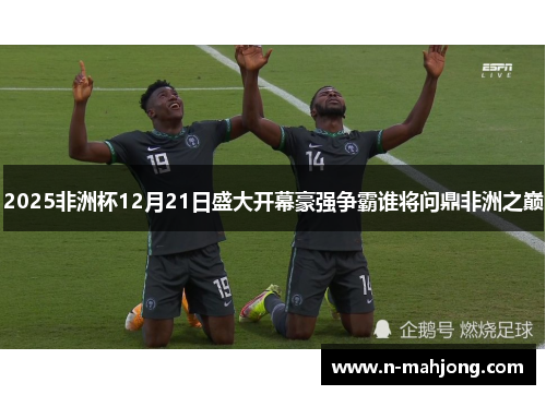 2025非洲杯12月21日盛大开幕豪强争霸谁将问鼎非洲之巅 2025非洲杯12月21日盛大开幕豪强争霸谁将问鼎非洲之巅