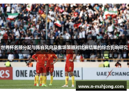 世界杯名额分配与阵容风向及客场策略对比赛结果的综合影响研究 世界杯名额分配与阵容风向及客场策略对比赛结果的综合影响研究