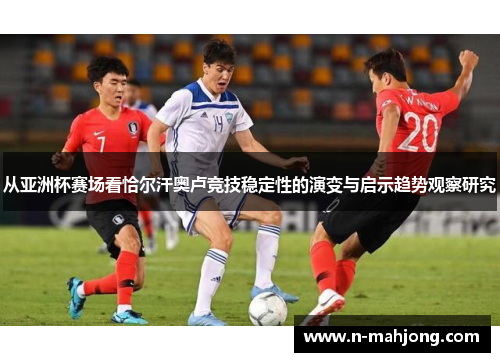 从亚洲杯赛场看恰尔汗奥卢竞技稳定性的演变与启示趋势观察研究