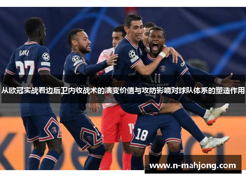 从欧冠实战看边后卫内收战术的演变价值与攻防影响对球队体系的塑造作用 从欧冠实战看边后卫内收战术的演变价值与攻防影响对球队体系的塑造作用