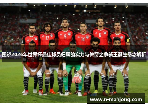 围绕2026年世界杯最佳球员归属的实力与传奇之争新王诞生悬念解析 围绕2026年世界杯最佳球员归属的实力与传奇之争新王诞生悬念解析