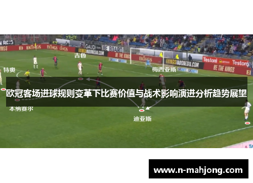 欧冠客场进球规则变革下比赛价值与战术影响演进分析趋势展望 欧冠客场进球规则变革下比赛价值与战术影响演进分析趋势展望