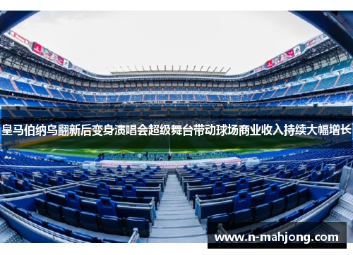 皇马伯纳乌翻新后变身演唱会超级舞台带动球场商业收入持续大幅增长 皇马伯纳乌翻新后变身演唱会超级舞台带动球场商业收入持续大幅增长