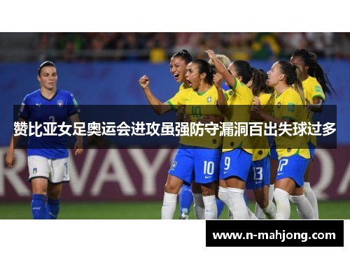 赞比亚女足奥运会进攻虽强防守漏洞百出失球过多 赞比亚女足奥运会进攻虽强防守漏洞百出失球过多