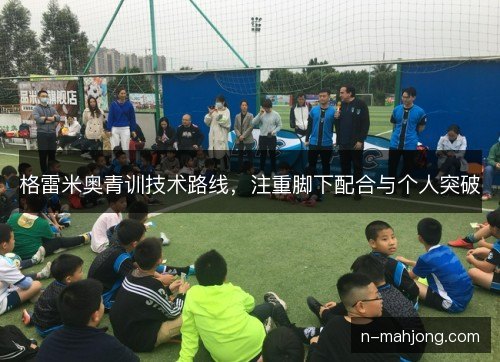 格雷米奥青训技术路线，注重脚下配合与个人突破