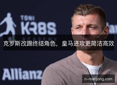 克罗斯改踢终结角色,皇马进攻更简洁高效 克罗斯改踢终结角色,皇马进攻更简洁高效