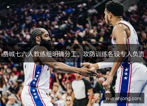 费城七六人教练组明确分工，攻防训练各设专人负责
